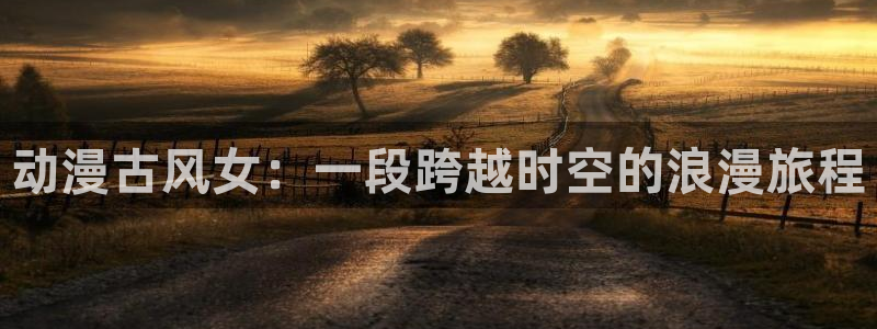 禁漫天堂在线看：动漫古风女：一段跨越时空的浪漫旅程